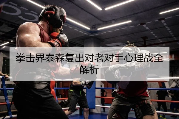拳击界泰森复出对老对手心理战全解析